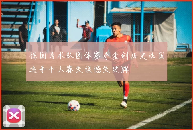 德国马术队团体赛夺金创历史法国选手个人赛失误憾失奖牌