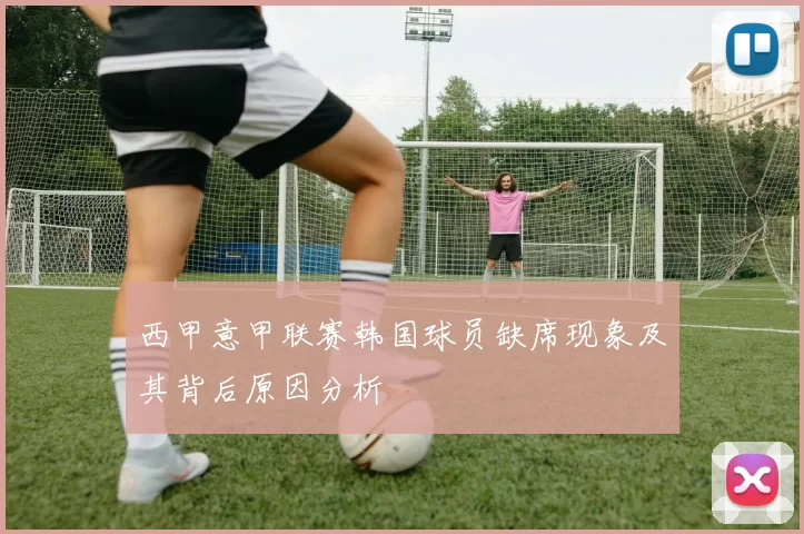 西甲意甲联赛韩国球员缺席现象及其背后原因分析