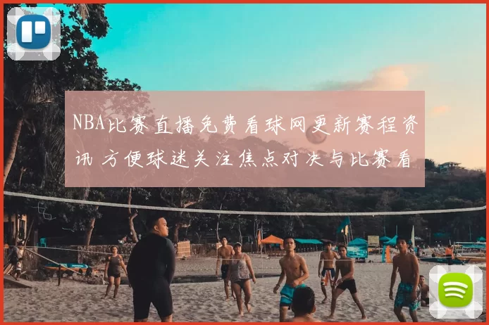 NBA比赛直播免费看球网更新赛程资讯 方便球迷关注焦点对决与比赛看点