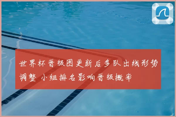 世界杯晋级图更新后多队出线形势调整 小组排名影响晋级概率