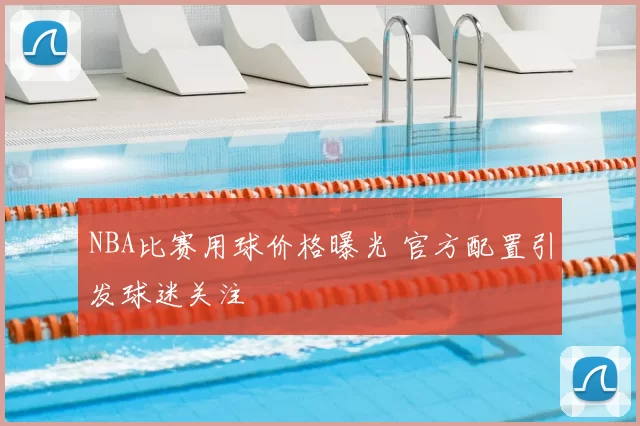 NBA比赛用球价格曝光 官方配置引发球迷关注