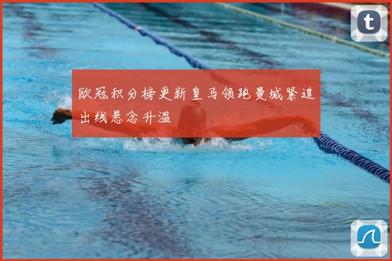 欧冠积分榜更新皇马领跑曼城紧追出线悬念升温