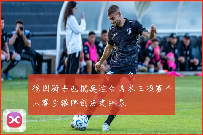 德国骑手包揽奥运会马术三项赛个人赛金银牌创历史纪录