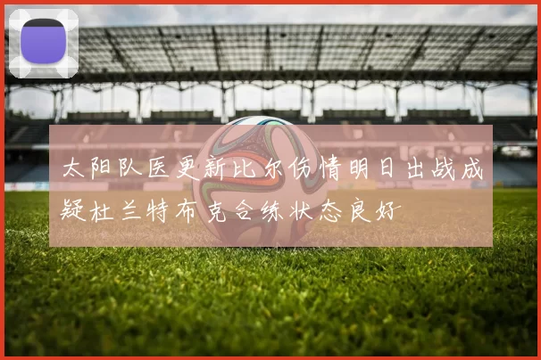 太阳队医更新比尔伤情明日出战成疑杜兰特布克合练状态良好