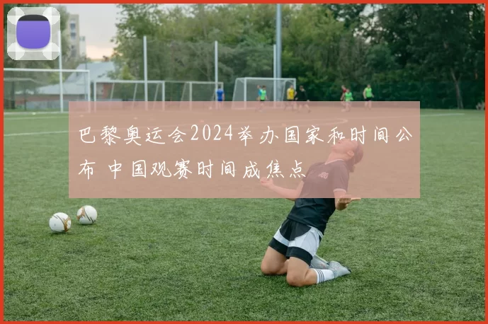 巴黎奥运会2024举办国家和时间公布 中国观赛时间成焦点