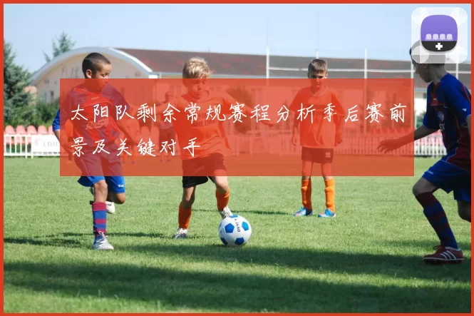 太阳队剩余常规赛程分析季后赛前景及关键对手